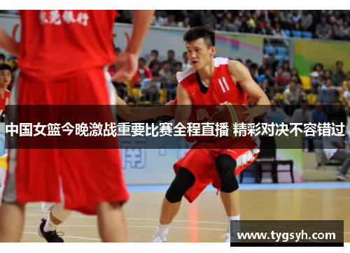 中国女篮今晚激战重要比赛全程直播 精彩对决不容错过 中国女篮今晚激战重要比赛全程直播 精彩对决不容错过