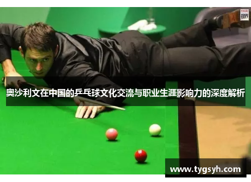 奥沙利文在中国的乒乓球文化交流与职业生涯影响力的深度解析 奥沙利文在中国的乒乓球文化交流与职业生涯影响力的深度解析